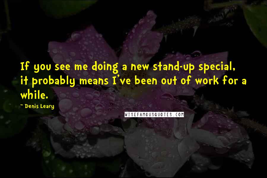 Denis Leary Quotes: If you see me doing a new stand-up special, it probably means I've been out of work for a while.