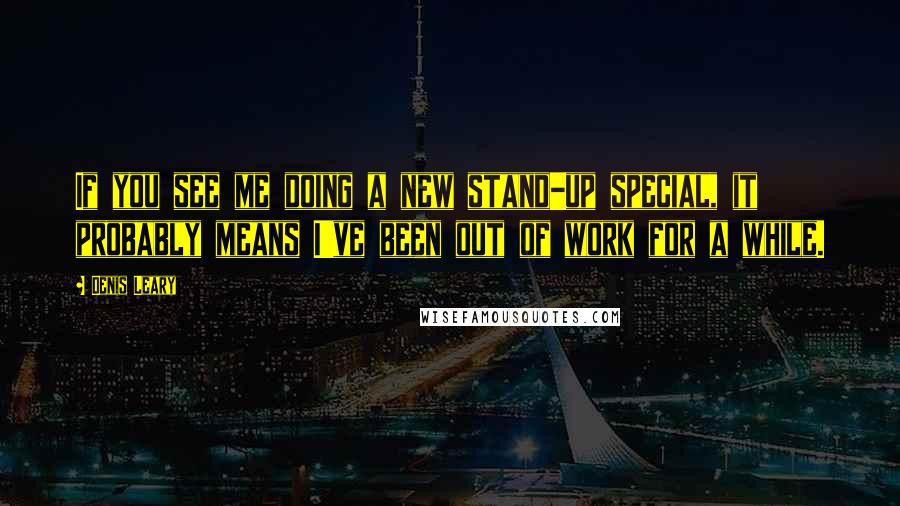 Denis Leary Quotes: If you see me doing a new stand-up special, it probably means I've been out of work for a while.