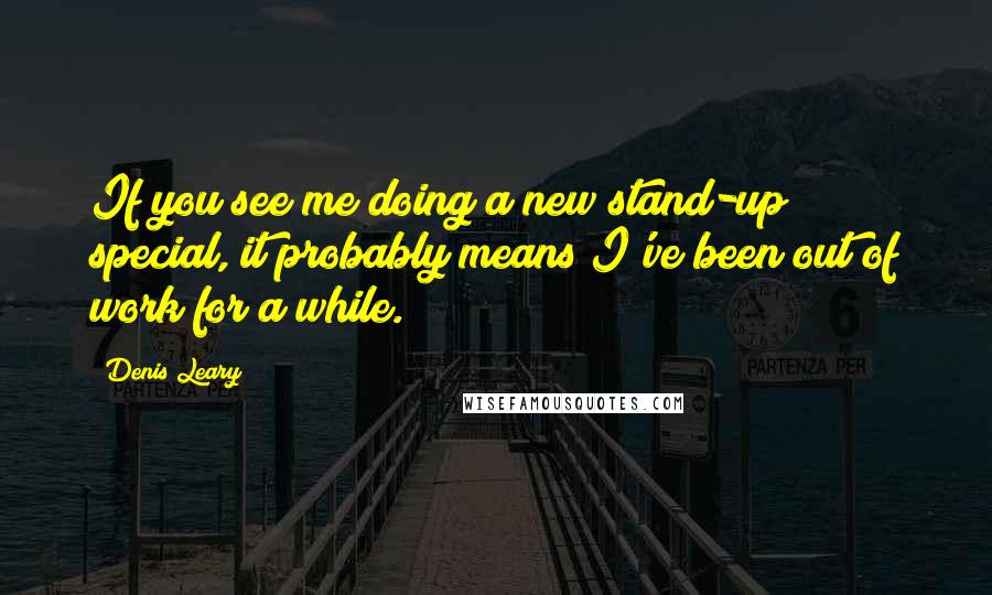 Denis Leary Quotes: If you see me doing a new stand-up special, it probably means I've been out of work for a while.