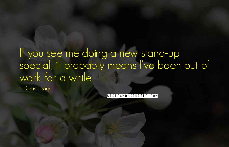 Denis Leary Quotes: If you see me doing a new stand-up special, it probably means I've been out of work for a while.