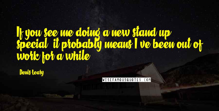 Denis Leary Quotes: If you see me doing a new stand-up special, it probably means I've been out of work for a while.