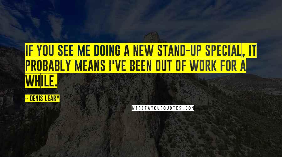 Denis Leary Quotes: If you see me doing a new stand-up special, it probably means I've been out of work for a while.