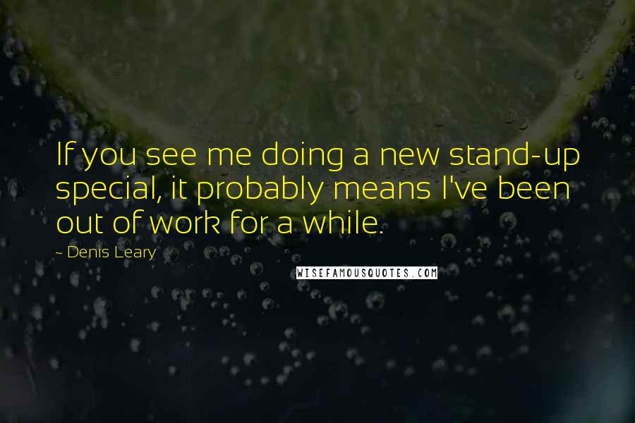 Denis Leary Quotes: If you see me doing a new stand-up special, it probably means I've been out of work for a while.