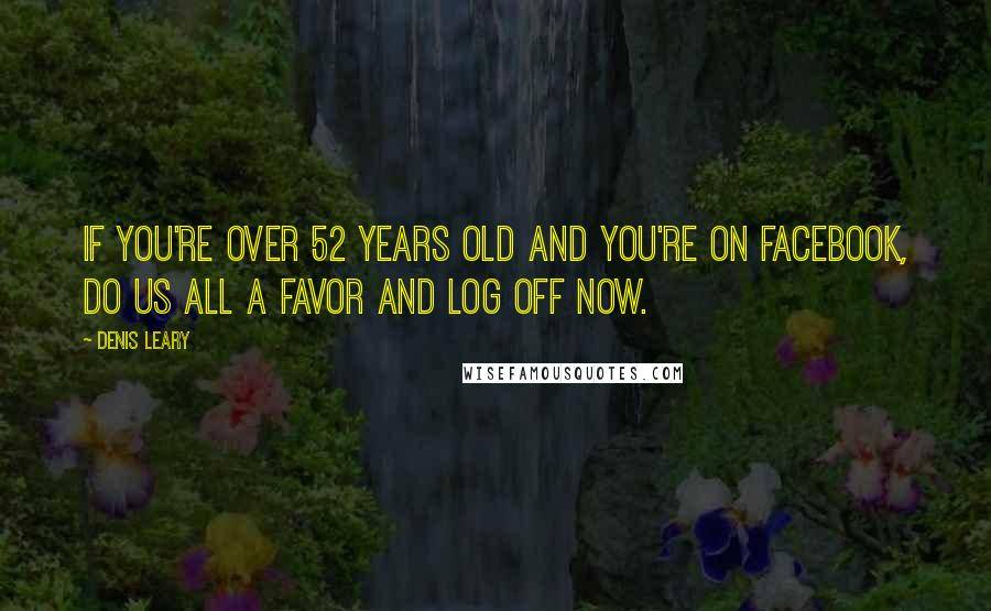 Denis Leary Quotes: If you're over 52 years old and you're on Facebook, do us all a favor and log off now.