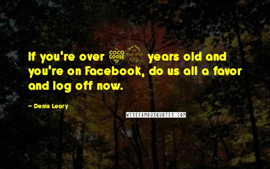 Denis Leary Quotes: If you're over 52 years old and you're on Facebook, do us all a favor and log off now.