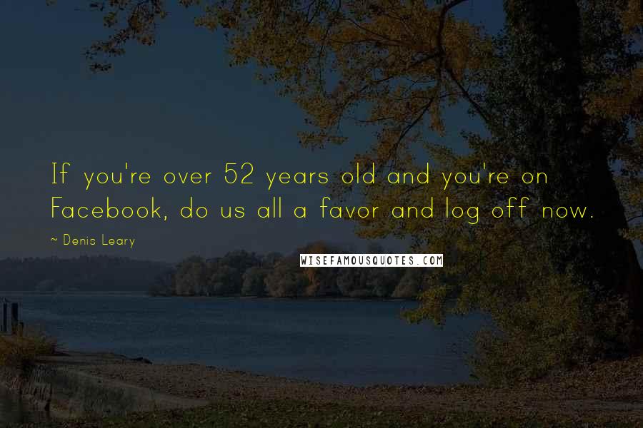 Denis Leary Quotes: If you're over 52 years old and you're on Facebook, do us all a favor and log off now.