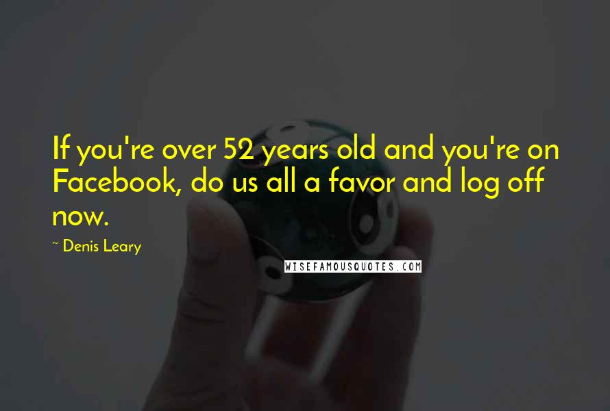 Denis Leary Quotes: If you're over 52 years old and you're on Facebook, do us all a favor and log off now.