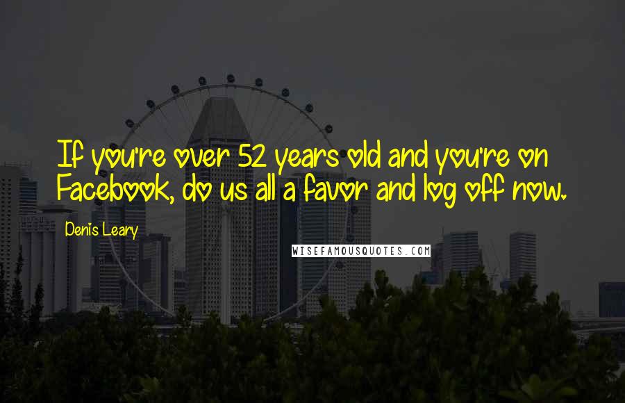 Denis Leary Quotes: If you're over 52 years old and you're on Facebook, do us all a favor and log off now.