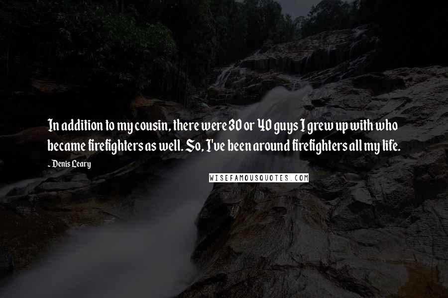 Denis Leary Quotes: In addition to my cousin, there were 30 or 40 guys I grew up with who became firefighters as well. So, I've been around firefighters all my life.