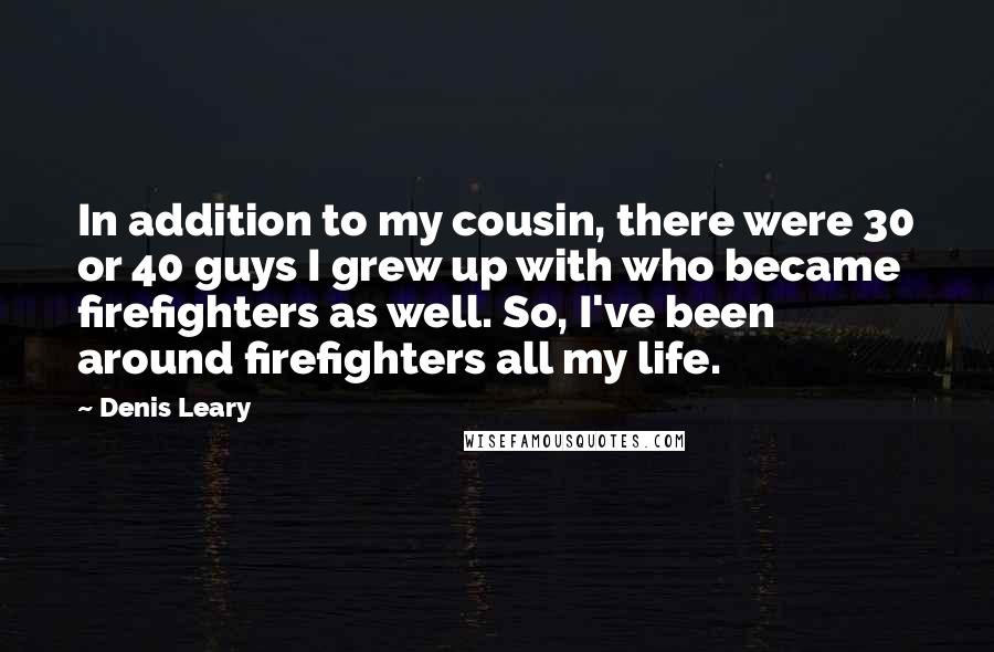 Denis Leary Quotes: In addition to my cousin, there were 30 or 40 guys I grew up with who became firefighters as well. So, I've been around firefighters all my life.
