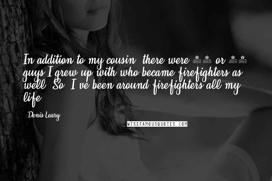 Denis Leary Quotes: In addition to my cousin, there were 30 or 40 guys I grew up with who became firefighters as well. So, I've been around firefighters all my life.