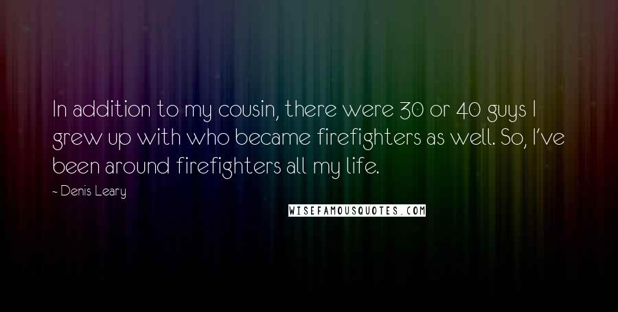 Denis Leary Quotes: In addition to my cousin, there were 30 or 40 guys I grew up with who became firefighters as well. So, I've been around firefighters all my life.
