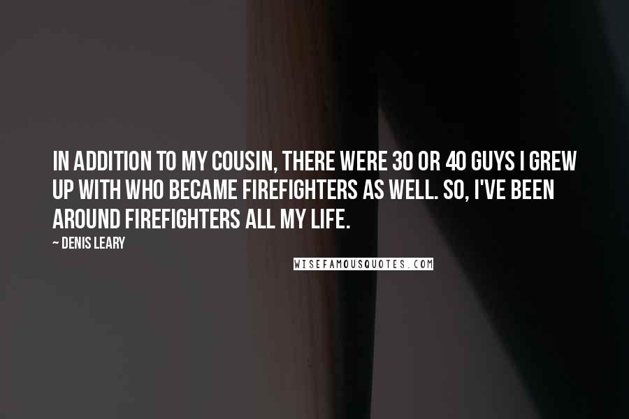 Denis Leary Quotes: In addition to my cousin, there were 30 or 40 guys I grew up with who became firefighters as well. So, I've been around firefighters all my life.