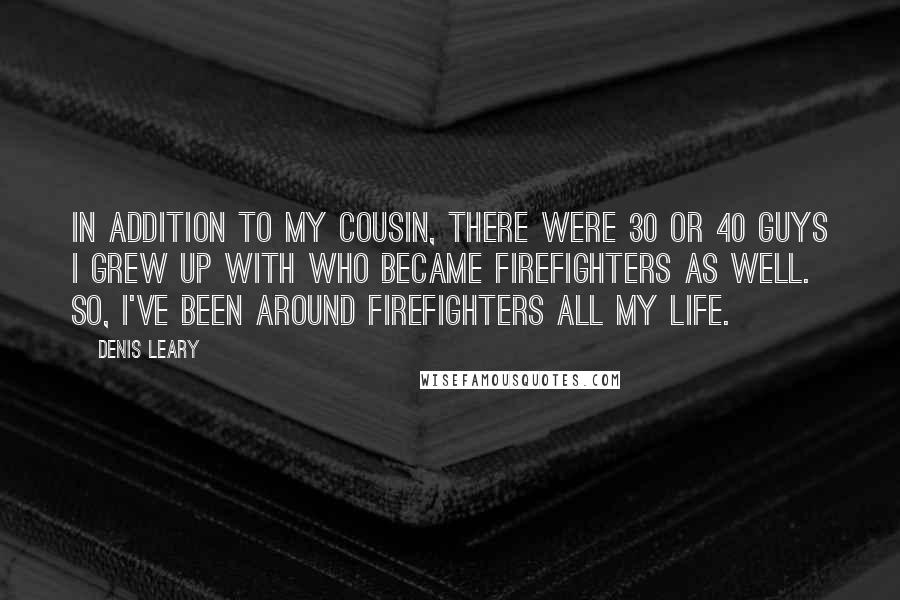 Denis Leary Quotes: In addition to my cousin, there were 30 or 40 guys I grew up with who became firefighters as well. So, I've been around firefighters all my life.