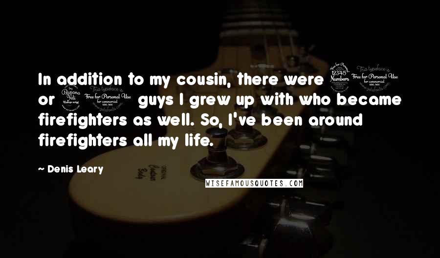 Denis Leary Quotes: In addition to my cousin, there were 30 or 40 guys I grew up with who became firefighters as well. So, I've been around firefighters all my life.