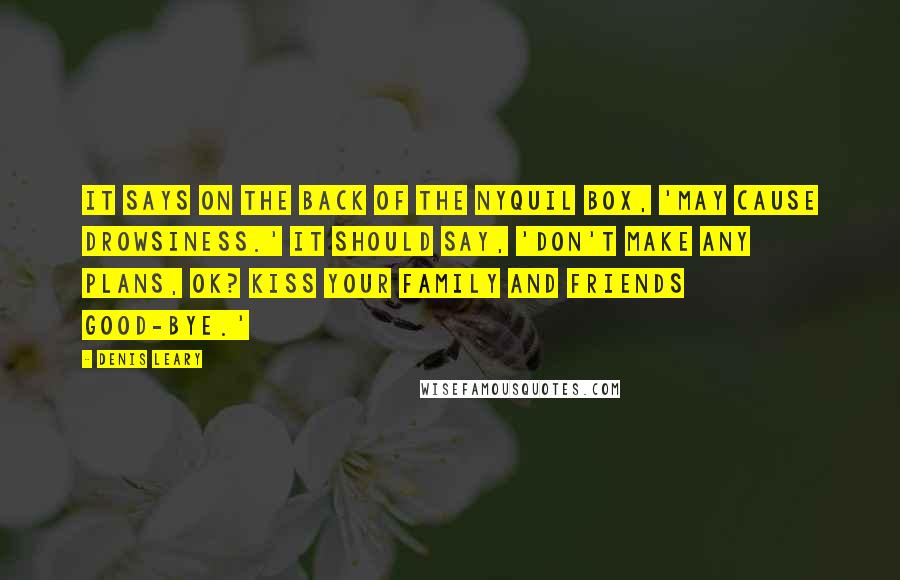 Denis Leary Quotes: It says on the back of the Nyquil box, 'May cause drowsiness.' It should say, 'Don't make any plans, OK? Kiss your family and friends good-bye.'