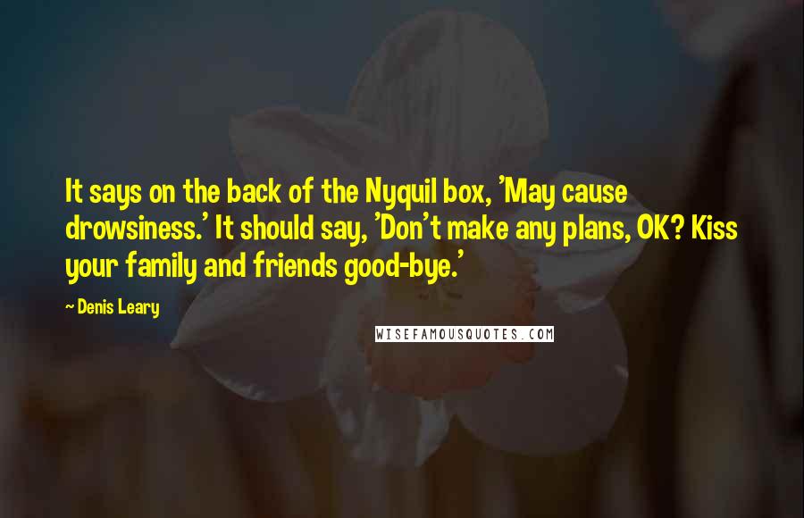 Denis Leary Quotes: It says on the back of the Nyquil box, 'May cause drowsiness.' It should say, 'Don't make any plans, OK? Kiss your family and friends good-bye.'