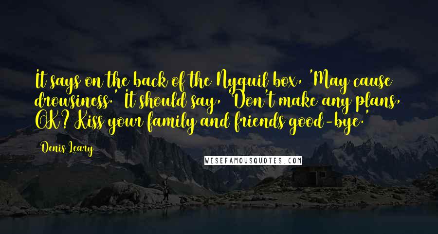 Denis Leary Quotes: It says on the back of the Nyquil box, 'May cause drowsiness.' It should say, 'Don't make any plans, OK? Kiss your family and friends good-bye.'