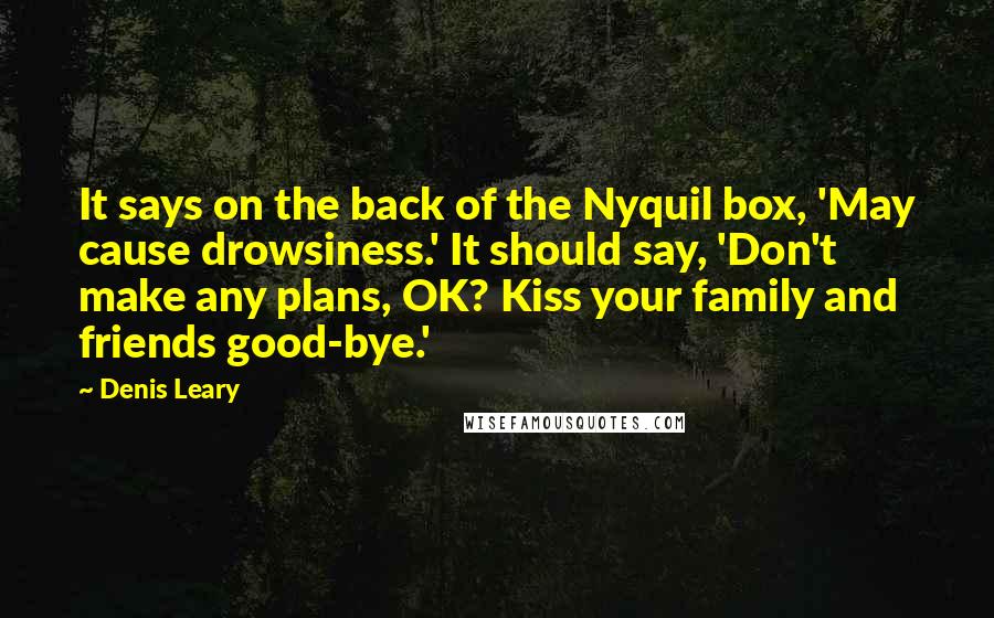 Denis Leary Quotes: It says on the back of the Nyquil box, 'May cause drowsiness.' It should say, 'Don't make any plans, OK? Kiss your family and friends good-bye.'