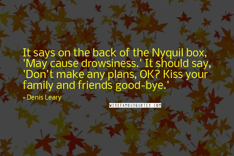 Denis Leary Quotes: It says on the back of the Nyquil box, 'May cause drowsiness.' It should say, 'Don't make any plans, OK? Kiss your family and friends good-bye.'