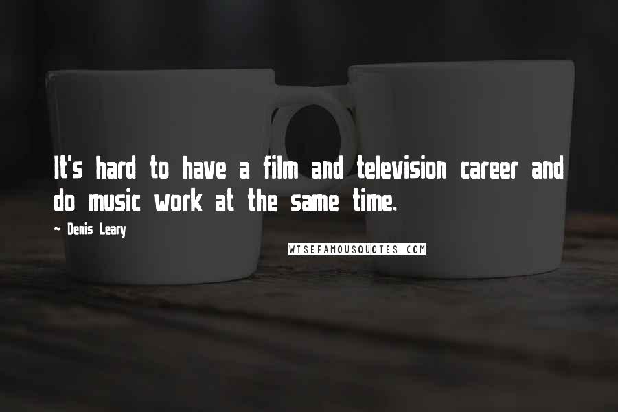 Denis Leary Quotes: It's hard to have a film and television career and do music work at the same time.