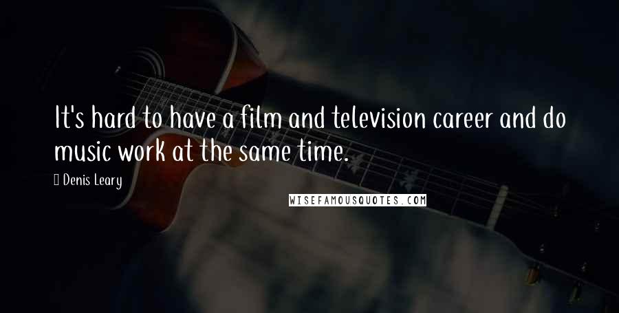 Denis Leary Quotes: It's hard to have a film and television career and do music work at the same time.