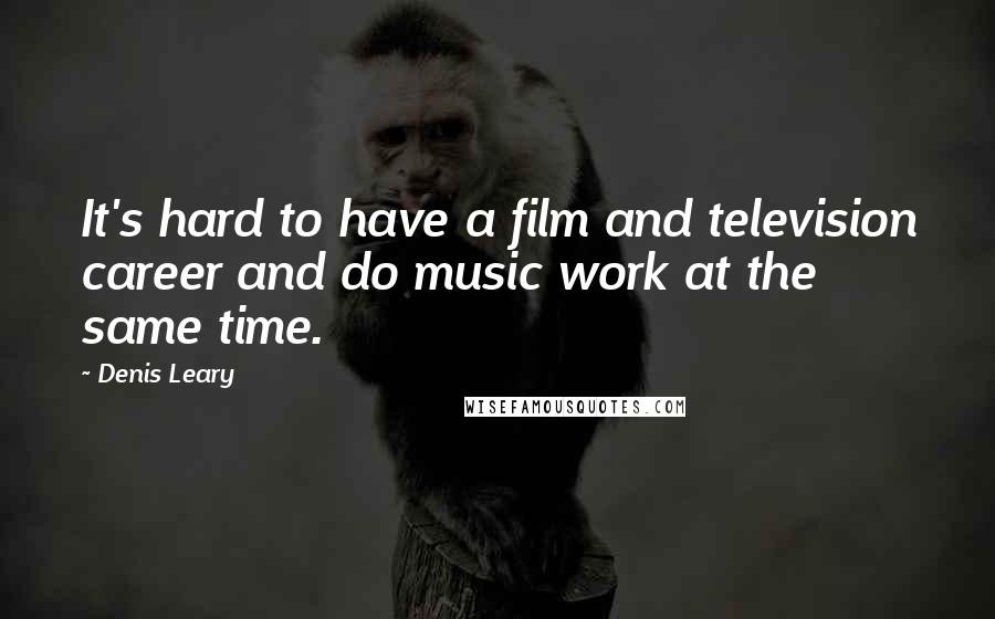 Denis Leary Quotes: It's hard to have a film and television career and do music work at the same time.