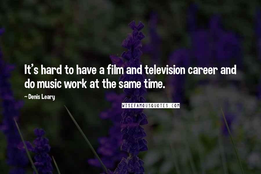 Denis Leary Quotes: It's hard to have a film and television career and do music work at the same time.