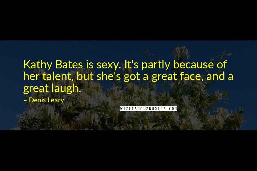 Denis Leary Quotes: Kathy Bates is sexy. It's partly because of her talent, but she's got a great face, and a great laugh.