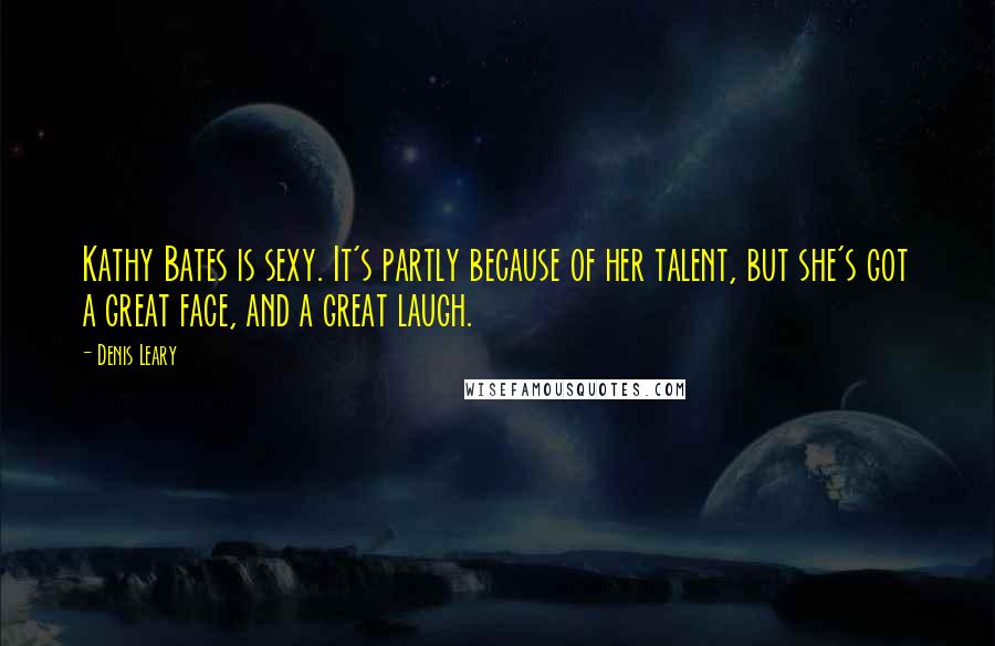 Denis Leary Quotes: Kathy Bates is sexy. It's partly because of her talent, but she's got a great face, and a great laugh.