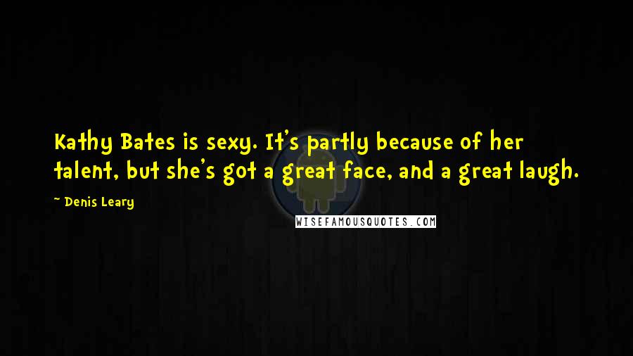 Denis Leary Quotes: Kathy Bates is sexy. It's partly because of her talent, but she's got a great face, and a great laugh.