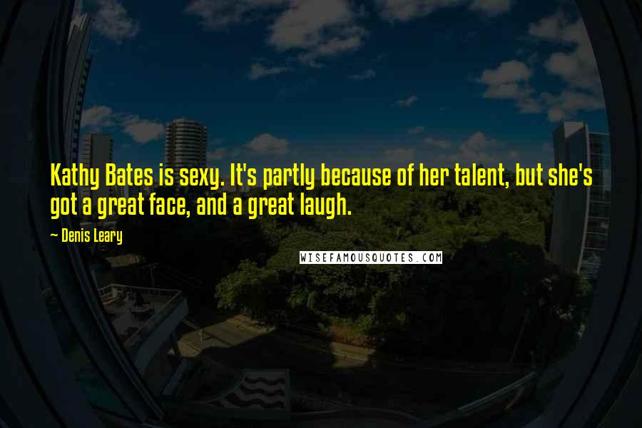 Denis Leary Quotes: Kathy Bates is sexy. It's partly because of her talent, but she's got a great face, and a great laugh.