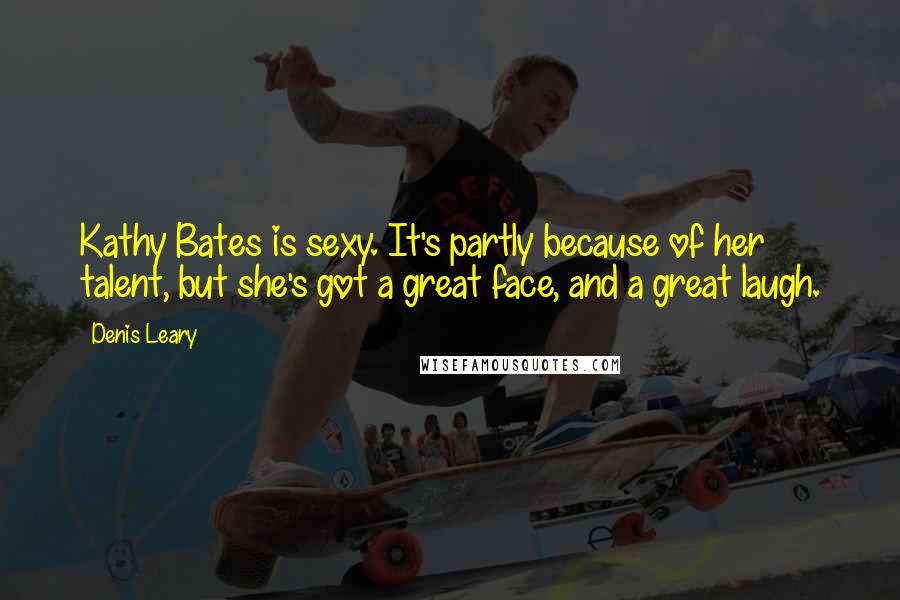Denis Leary Quotes: Kathy Bates is sexy. It's partly because of her talent, but she's got a great face, and a great laugh.
