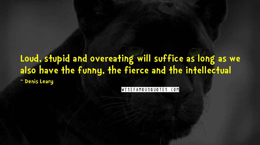 Denis Leary Quotes: Loud, stupid and overeating will suffice as long as we also have the funny, the fierce and the intellectual