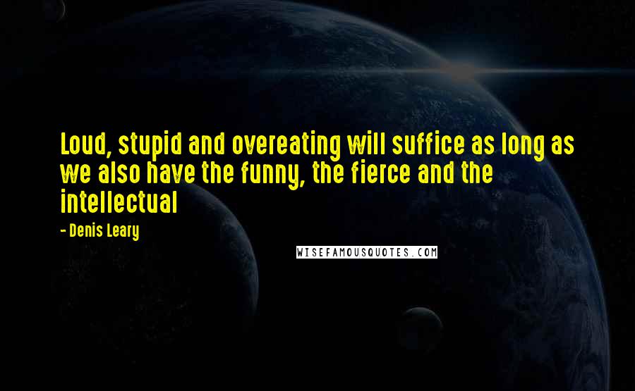 Denis Leary Quotes: Loud, stupid and overeating will suffice as long as we also have the funny, the fierce and the intellectual