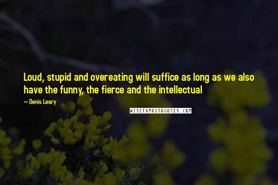 Denis Leary Quotes: Loud, stupid and overeating will suffice as long as we also have the funny, the fierce and the intellectual
