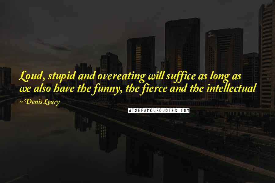 Denis Leary Quotes: Loud, stupid and overeating will suffice as long as we also have the funny, the fierce and the intellectual