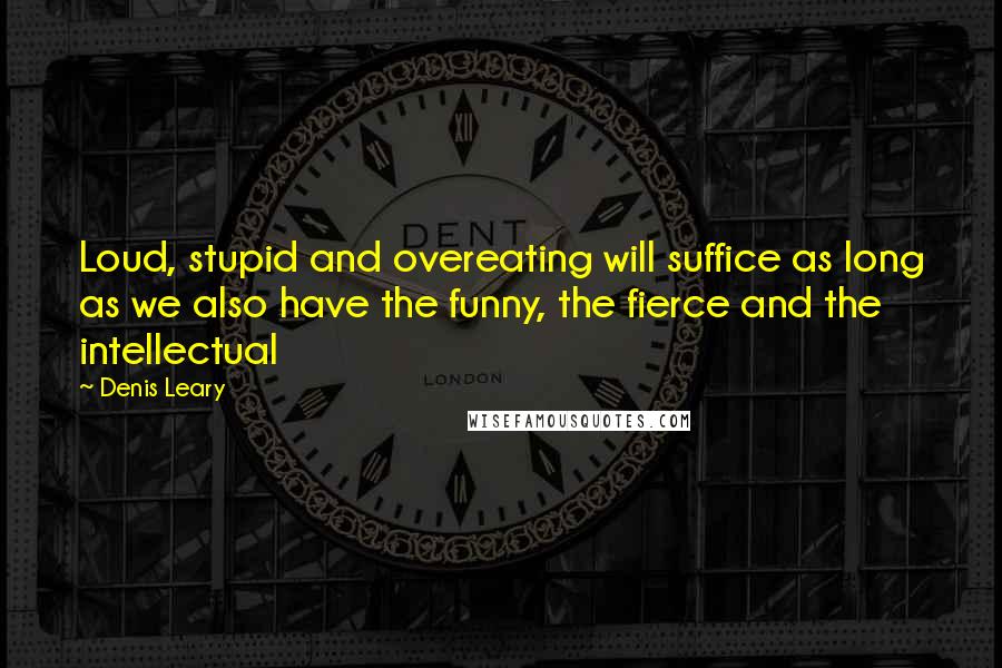 Denis Leary Quotes: Loud, stupid and overeating will suffice as long as we also have the funny, the fierce and the intellectual