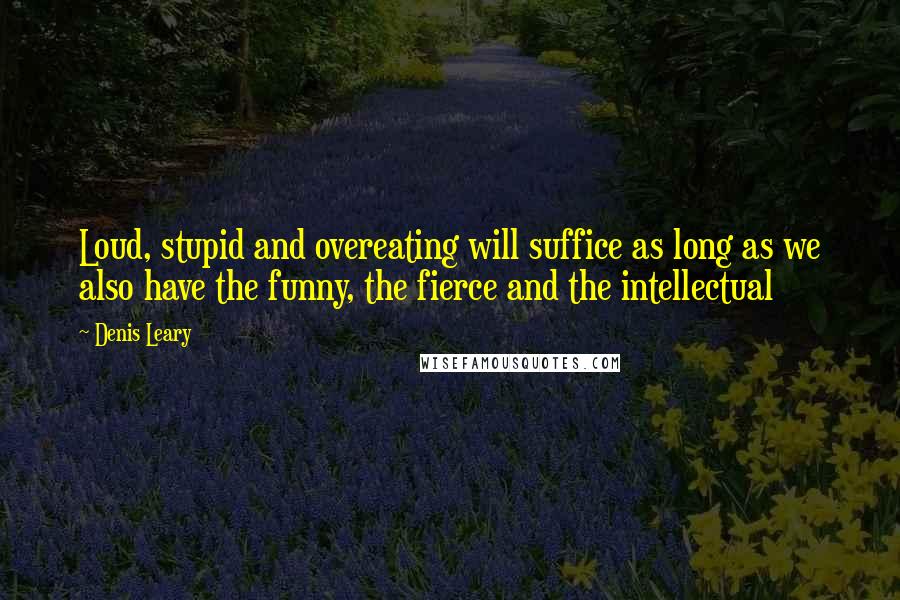 Denis Leary Quotes: Loud, stupid and overeating will suffice as long as we also have the funny, the fierce and the intellectual