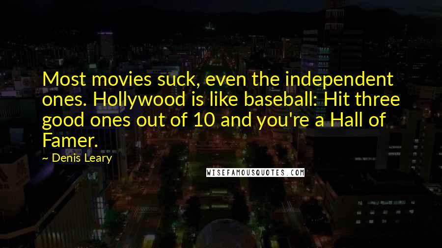 Denis Leary Quotes: Most movies suck, even the independent ones. Hollywood is like baseball: Hit three good ones out of 10 and you're a Hall of Famer.