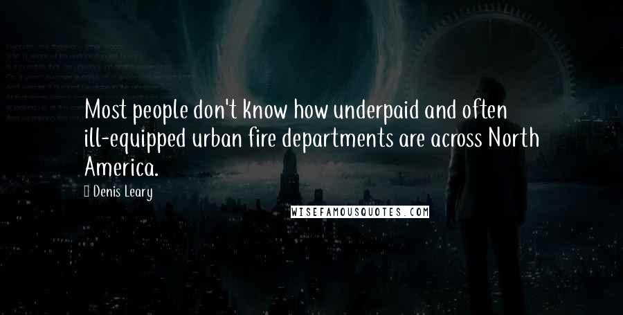 Denis Leary Quotes: Most people don't know how underpaid and often ill-equipped urban fire departments are across North America.