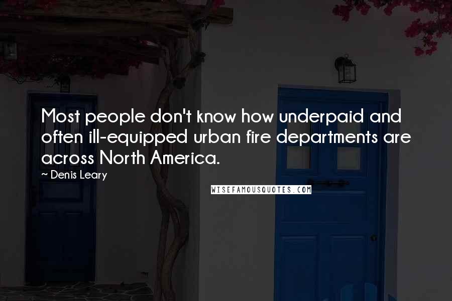 Denis Leary Quotes: Most people don't know how underpaid and often ill-equipped urban fire departments are across North America.