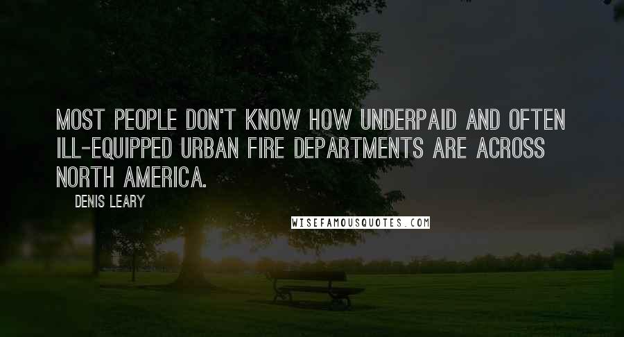 Denis Leary Quotes: Most people don't know how underpaid and often ill-equipped urban fire departments are across North America.