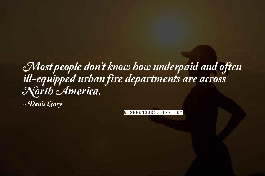 Denis Leary Quotes: Most people don't know how underpaid and often ill-equipped urban fire departments are across North America.
