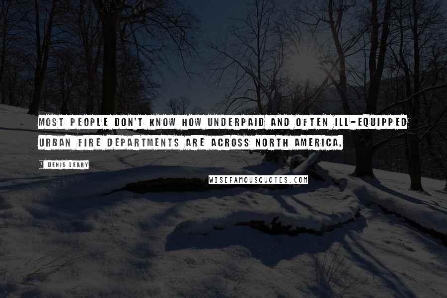 Denis Leary Quotes: Most people don't know how underpaid and often ill-equipped urban fire departments are across North America.