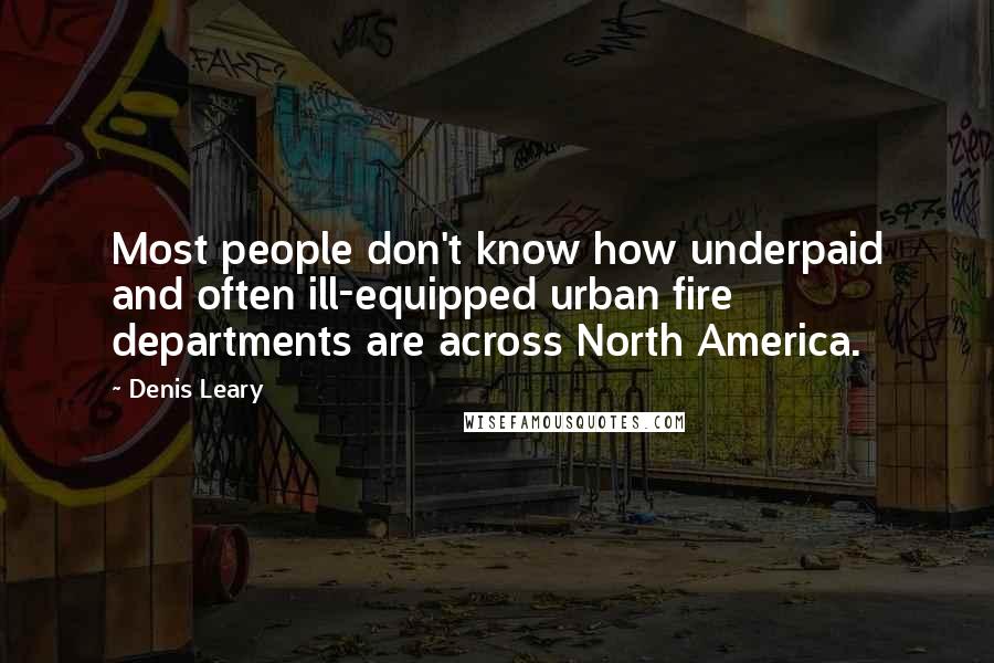 Denis Leary Quotes: Most people don't know how underpaid and often ill-equipped urban fire departments are across North America.