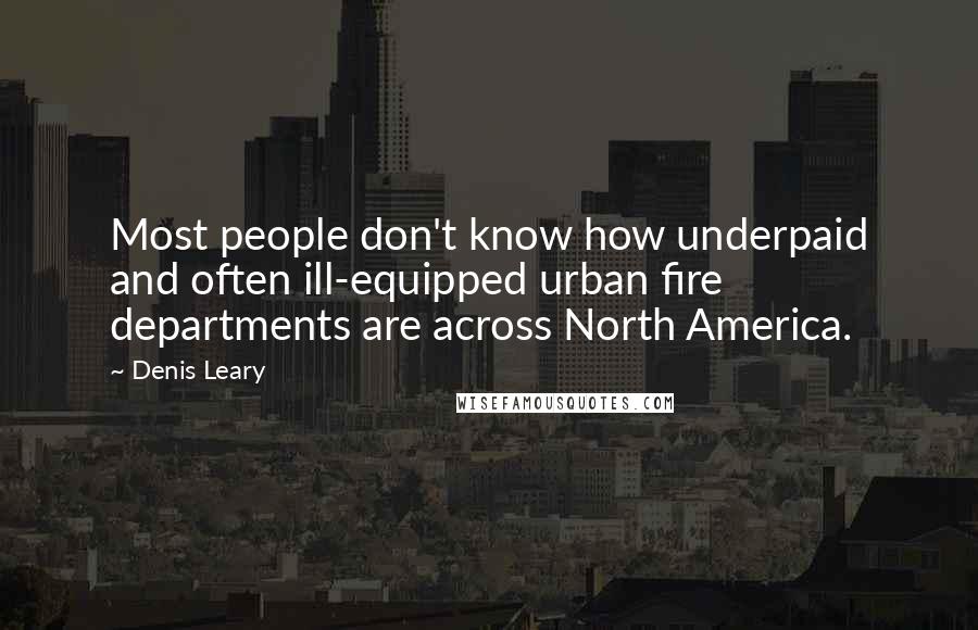 Denis Leary Quotes: Most people don't know how underpaid and often ill-equipped urban fire departments are across North America.