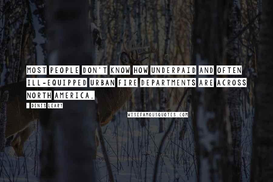 Denis Leary Quotes: Most people don't know how underpaid and often ill-equipped urban fire departments are across North America.