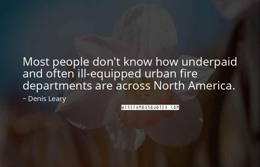 Denis Leary Quotes: Most people don't know how underpaid and often ill-equipped urban fire departments are across North America.