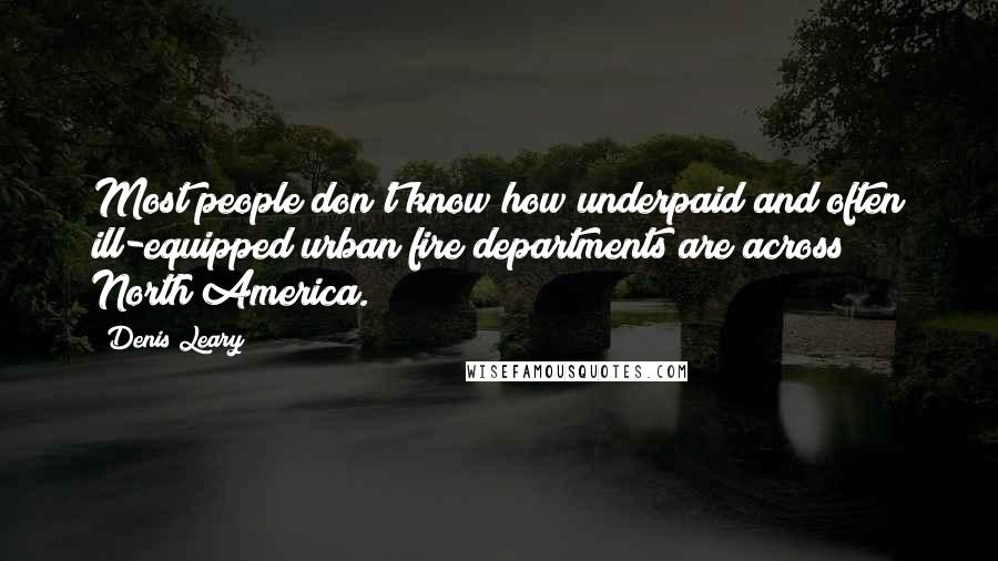 Denis Leary Quotes: Most people don't know how underpaid and often ill-equipped urban fire departments are across North America.